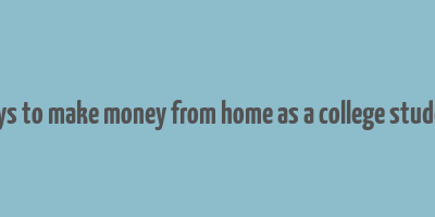 ways to make money from home as a college student