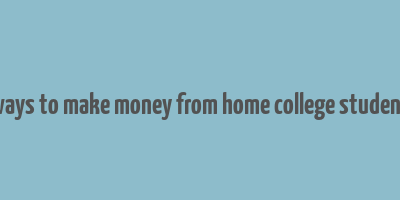 ways to make money from home college student