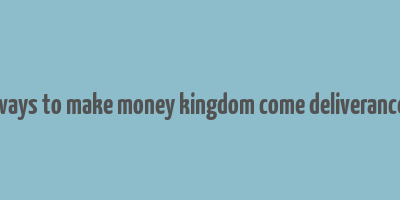 ways to make money kingdom come deliverance