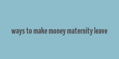 ways to make money maternity leave