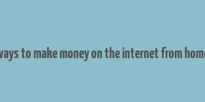 ways to make money on the internet from home