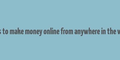 ways to make money online from anywhere in the world