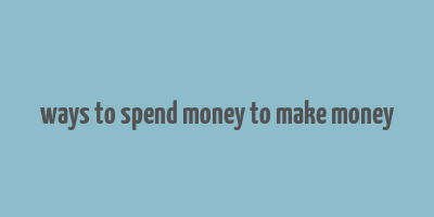 ways to spend money to make money