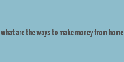 what are the ways to make money from home