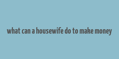 what can a housewife do to make money