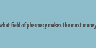 what field of pharmacy makes the most money