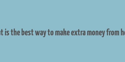 what is the best way to make extra money from home