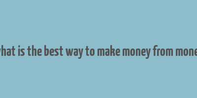 what is the best way to make money from money