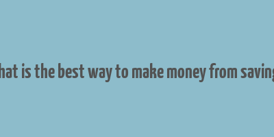 what is the best way to make money from savings