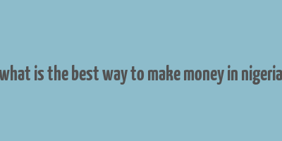 what is the best way to make money in nigeria