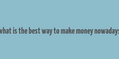 what is the best way to make money nowadays