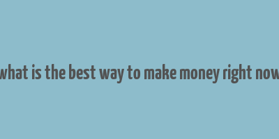 what is the best way to make money right now