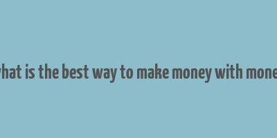 what is the best way to make money with money