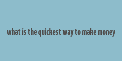 what is the quickest way to make money