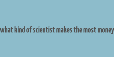 what kind of scientist makes the most money