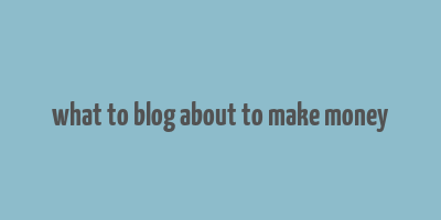 what to blog about to make money