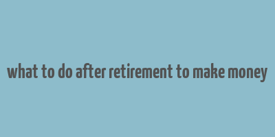 what to do after retirement to make money