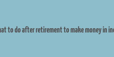 what to do after retirement to make money in india