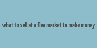 what to sell at a flea market to make money