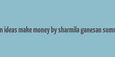 when ideas make money by sharmila ganesan summary