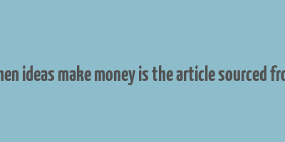 when ideas make money is the article sourced from