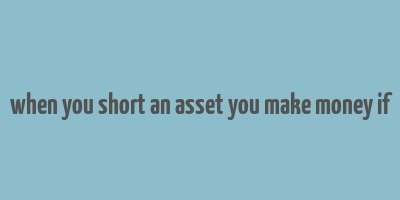 when you short an asset you make money if