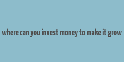 where can you invest money to make it grow