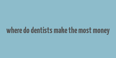 where do dentists make the most money