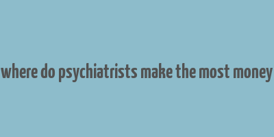 where do psychiatrists make the most money