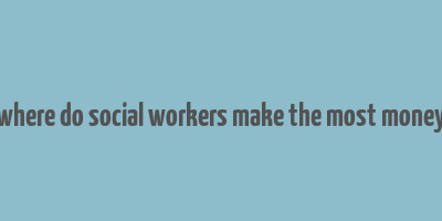 where do social workers make the most money