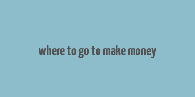 where to go to make money