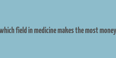 which field in medicine makes the most money