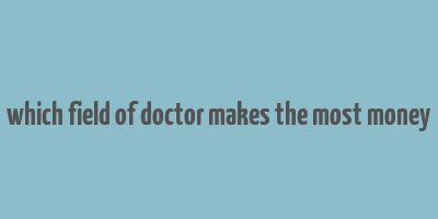 which field of doctor makes the most money