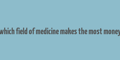 which field of medicine makes the most money