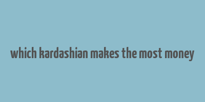 which kardashian makes the most money