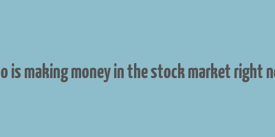 who is making money in the stock market right now