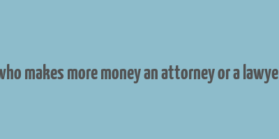 who makes more money an attorney or a lawyer