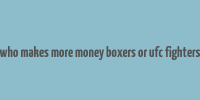 who makes more money boxers or ufc fighters