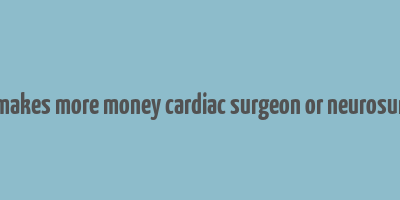 who makes more money cardiac surgeon or neurosurgeon