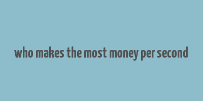 who makes the most money per second