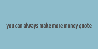 you can always make more money quote