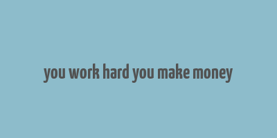 you work hard you make money