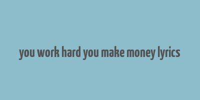 you work hard you make money lyrics