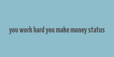 you work hard you make money status