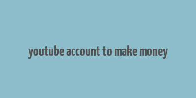 youtube account to make money