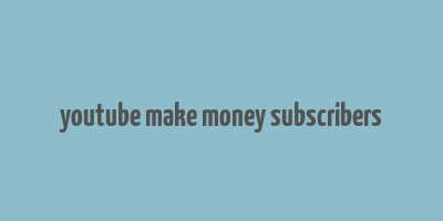 youtube make money subscribers