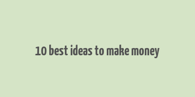 10 best ideas to make money