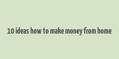 10 ideas how to make money from home