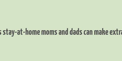 10 ways stay-at-home moms and dads can make extra money