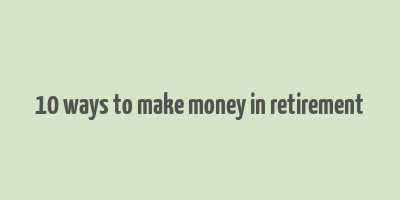 10 ways to make money in retirement